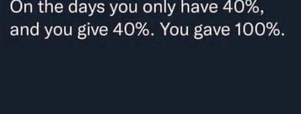 On the days you only have 40 % and you give 40%. You gave 100%