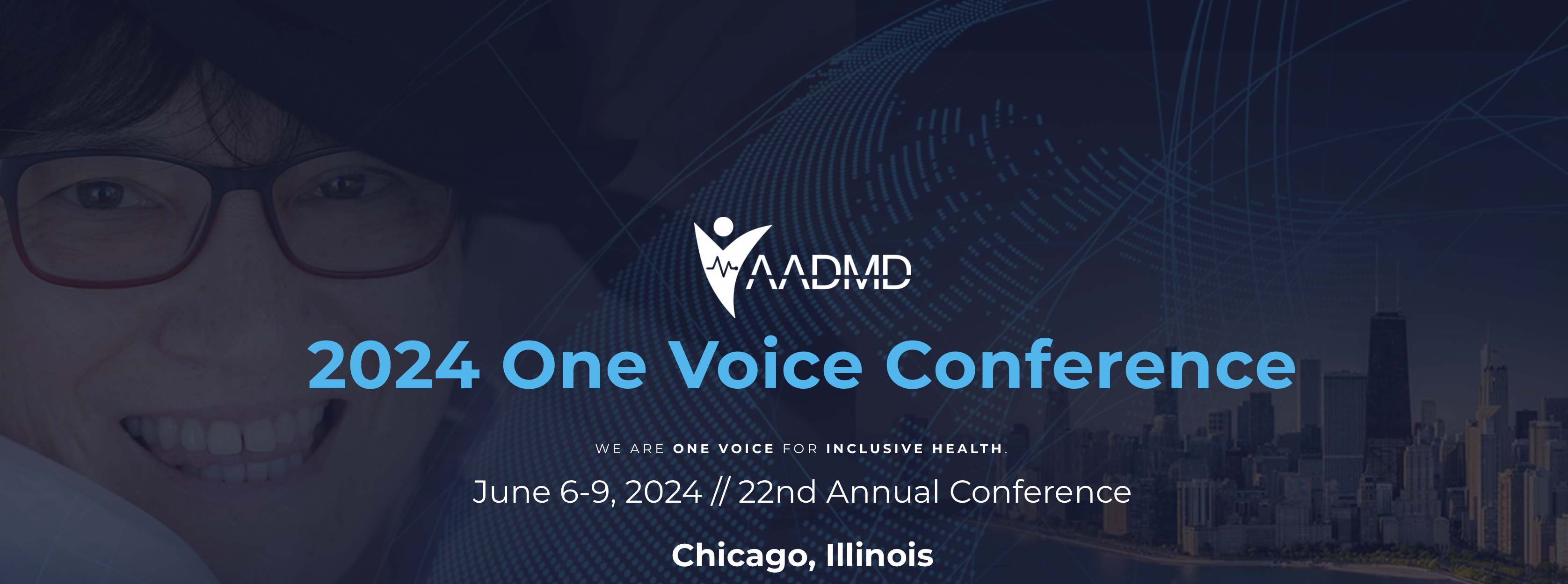 AADMD-logo-white.png
2024 One Voice Conference
WE ARE ONE VOICE FOR INCLUSIVE HEALTH.
June 6-9, 2024 // 22nd Annual Conference
Chicago, Illinois